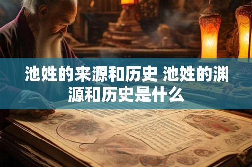 池姓的来源和历史 池姓的渊源和历史是什么