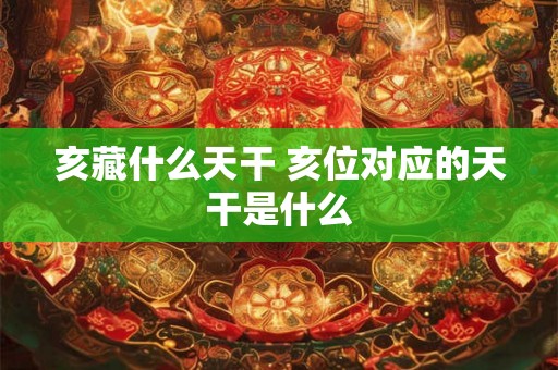 亥藏什么天干 亥位对应的天干是什么