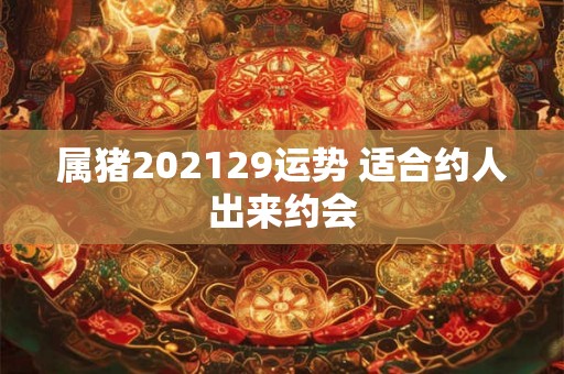 属猪202129运势 适合约人出来约会