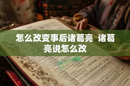 怎么改变事后诸葛亮  诸葛亮说怎么改