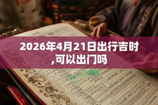 2026年4月21日出行吉时,可以出门吗 2026年4月21日出行吉时,可以出门吗