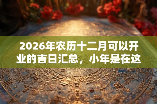 2026年农历十二月可以开业的吉日汇总，小年是在这个月？