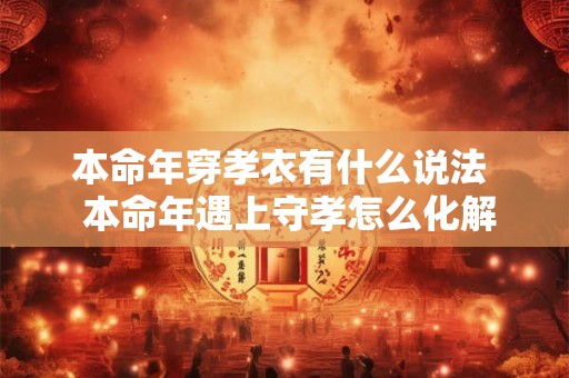 本命年穿孝衣有什么说法  本命年遇上守孝怎么化解