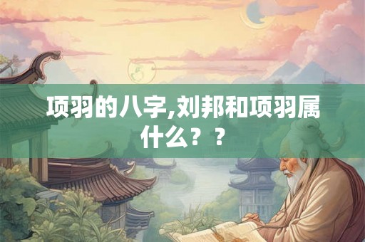 项羽的八字,刘邦和项羽属什么？？