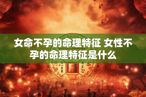 女命不孕的命理特征 女性不孕的命理特征是什么 女命不孕的命理特征 女性不孕的命理特征是什么