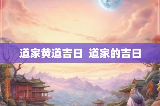 道家黄道吉日  道家的吉日