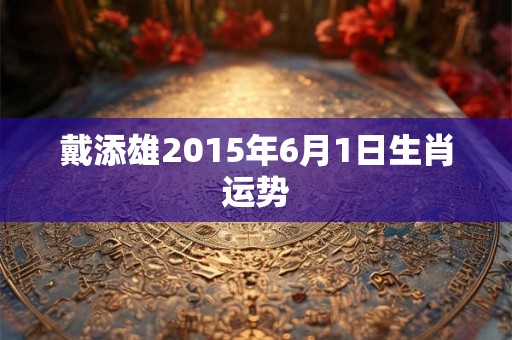 戴添雄2015年6月1日生肖运势