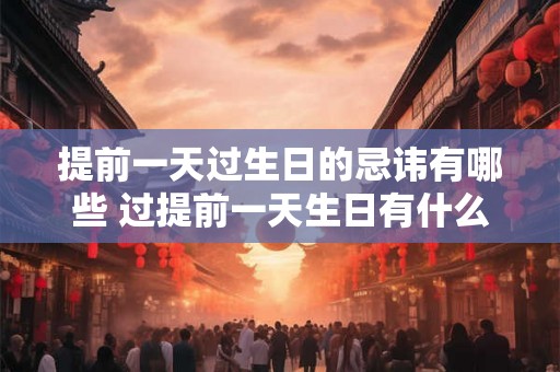 提前一天过生日的忌讳有哪些 过提前一天生日有什么忌讳 提前一天过生日的忌讳有哪些 过提前一天生日有什么忌讳