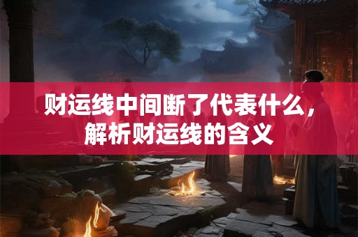财运线中间断了代表什么，解析财运线的含义