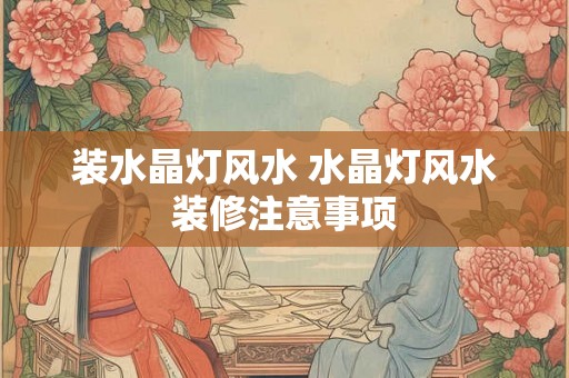 装水晶灯风水 水晶灯风水装修注意事项