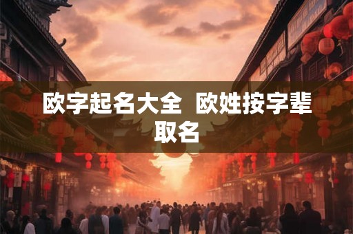 欧字起名大全 欧姓按字辈取名 欧字起名大全 欧姓按字辈取名