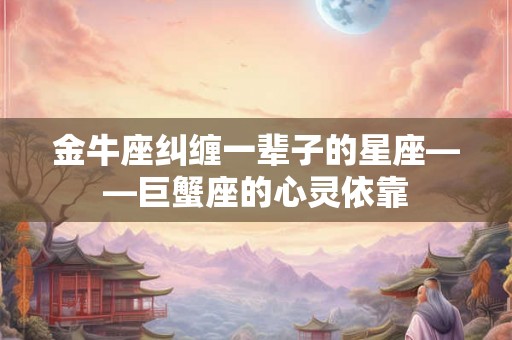 金牛座纠缠一辈子的星座——巨蟹座的心灵依靠