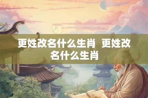 更姓改名什么生肖  更姓改名什么生肖