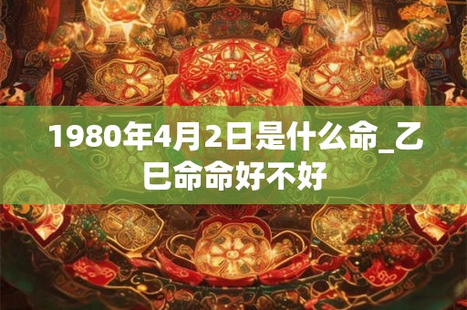 1980年4月2日是什么命_乙巳命命好不好