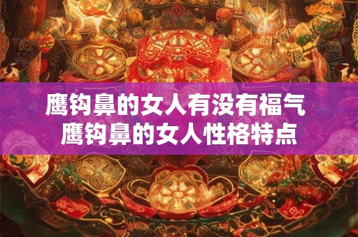 鹰钩鼻的女人有没有福气 鹰钩鼻的女人性格特点