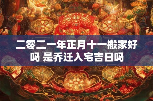 二零二一年正月十一搬家好吗 是乔迁入宅吉日吗