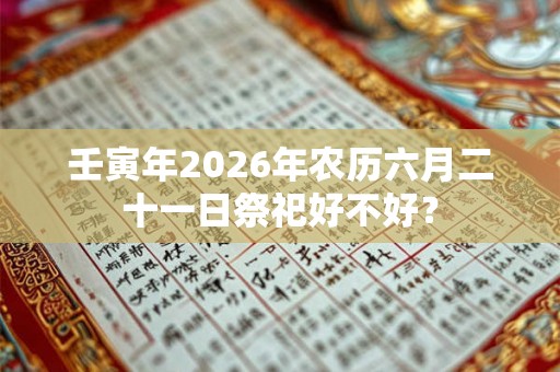 壬寅年2026年农历六月二十一日祭祀好不好？