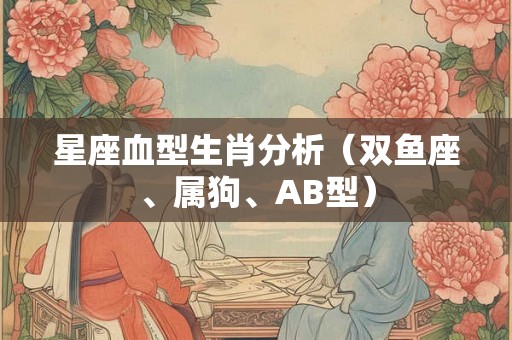 星座血型生肖分析(双鱼座、属狗、AB型) 星座血型生肖分析(双鱼座、属狗、AB型)