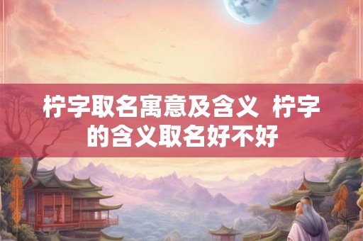 柠字取名寓意及含义  柠字的含义取名好不好