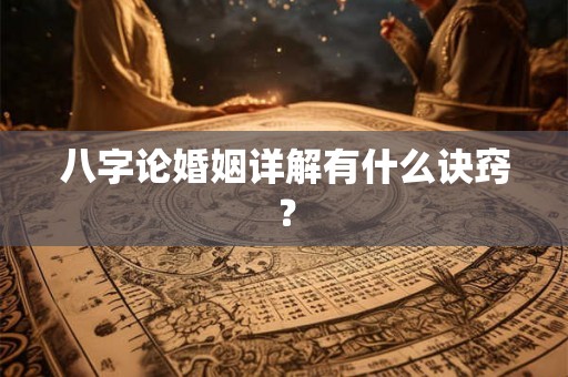 八字论婚姻详解有什么诀窍? 八字论婚姻详解有什么诀窍?