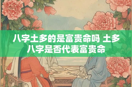八字土多的是富贵命吗 土多八字是否代表富贵命