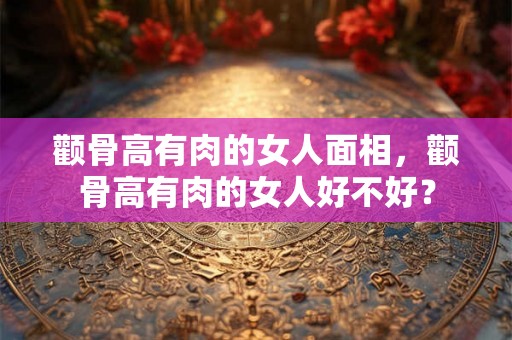 颧骨高有肉的女人面相,颧骨高有肉的女人好不好? 颧骨高有肉的女人面相,颧骨高有肉的女人好不好?