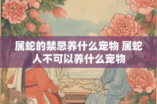 属蛇的禁忌养什么宠物 属蛇人不可以养什么宠物