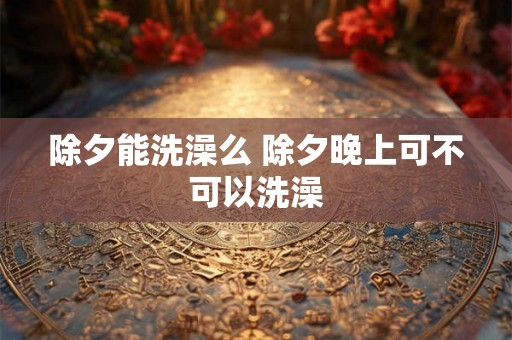 除夕能洗澡么 除夕晚上可不可以洗澡
