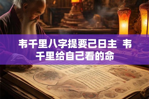 韦千里八字提要己日主 韦千里给自己看的命 韦千里八字提要己日主 韦千里给自己看的命
