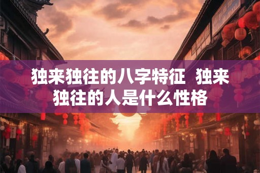 独来独往的八字特征  独来独往的人是什么性格