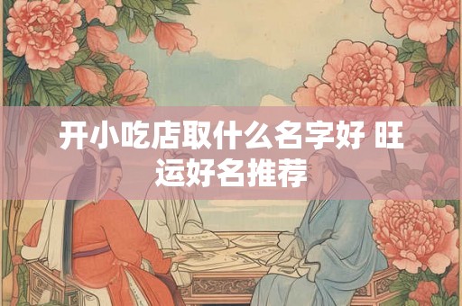 开小吃店取什么名字好 旺运好名推荐