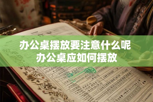 办公桌摆放要注意什么呢 办公桌应如何摆放