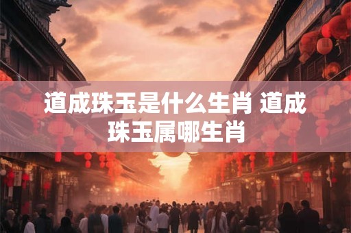 道成珠玉是什么生肖 道成珠玉属哪生肖 道成珠玉是什么生肖 道成珠玉属哪生肖