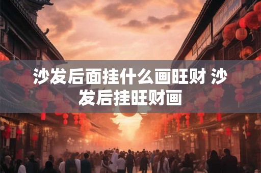 沙发后面挂什么画旺财 沙发后挂旺财画