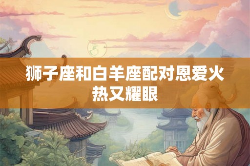 狮子座和白羊座配对恩爱火热又耀眼 狮子座和白羊座配对恩爱火热又耀眼