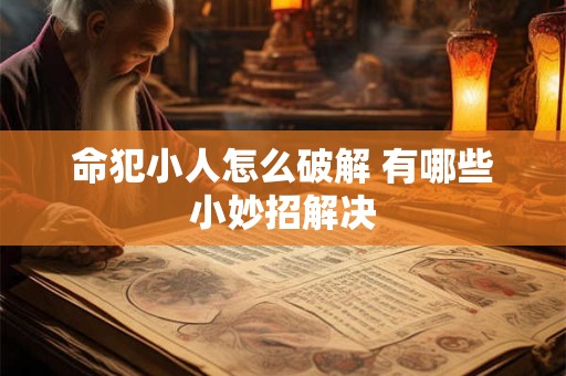 命犯小人怎么破解 有哪些小妙招解决 命犯小人怎么破解 有哪些小妙招解决