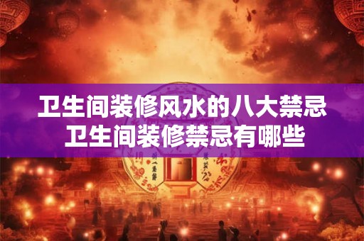 卫生间装修风水的八大禁忌 卫生间装修禁忌有哪些 卫生间装修风水的八大禁忌 卫生间装修禁忌有哪些