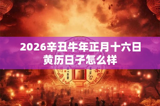 2026辛丑牛年正月十六日黄历日子怎么样