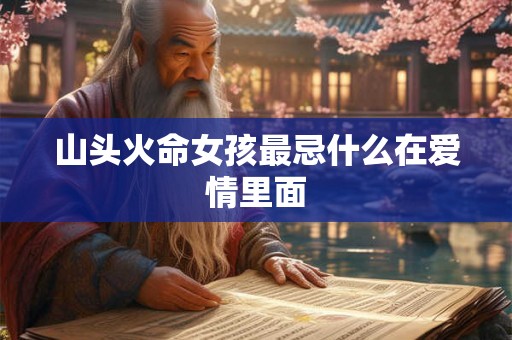 山头火命女孩最忌什么在爱情里面 山头火命女孩最忌什么在爱情里面