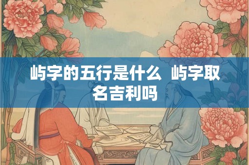 屿字的五行是什么  屿字取名吉利吗