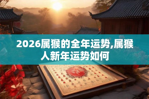 2026属猴的全年运势,属猴人新年运势如何