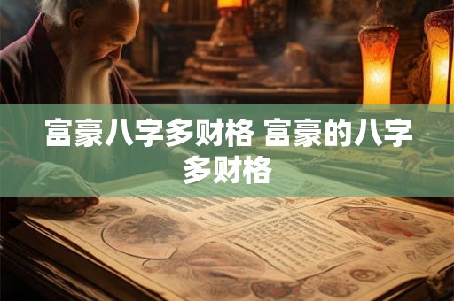 富豪八字多财格 富豪的八字多财格 富豪八字多财格 富豪的八字多财格