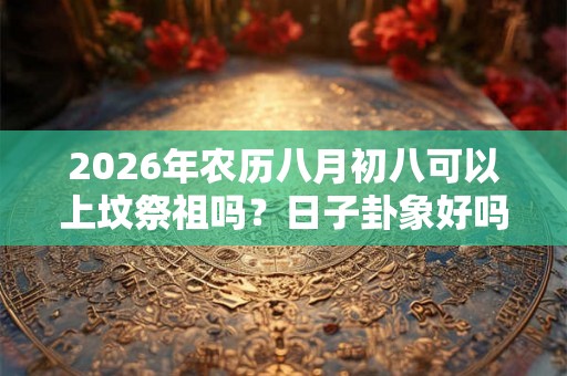 2026年农历八月初八可以上坟祭祖吗？日子卦象好吗？