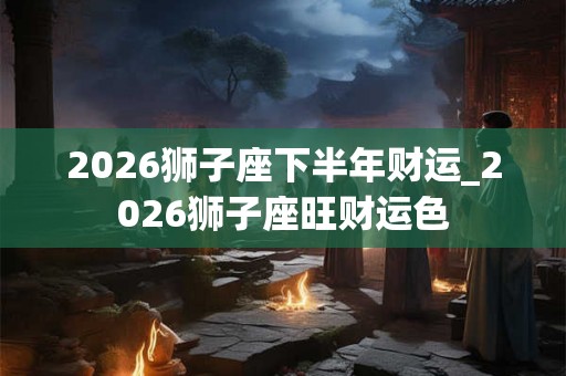 2026狮子座下半年财运_2026狮子座旺财运色