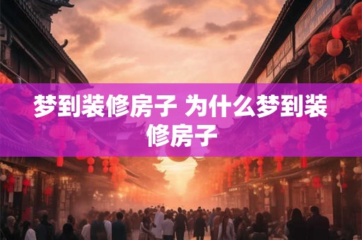 梦到装修房子 为什么梦到装修房子