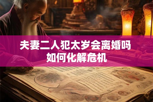 夫妻二人犯太岁会离婚吗 如何化解危机