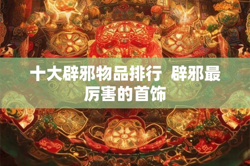 十大辟邪物品排行  辟邪最厉害的首饰