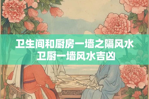 卫生间和厨房一墙之隔风水 卫厨一墙风水吉凶 卫生间和厨房一墙之隔风水 卫厨一墙风水吉凶