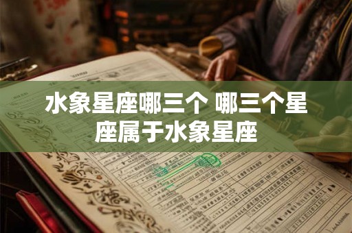 水象星座哪三个 哪三个星座属于水象星座