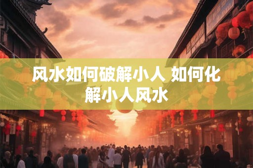 风水如何破解小人 如何化解小人风水